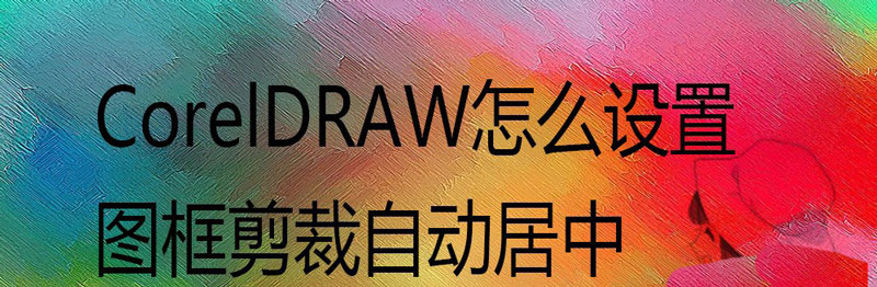 CorelDraw图框精确剪裁自动居中的开启方法